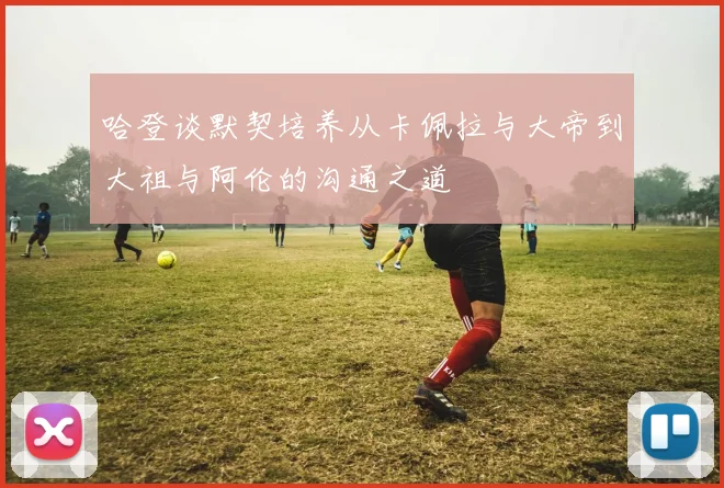 哈登谈默契培养从卡佩拉与大帝到大祖与阿伦的沟通之道