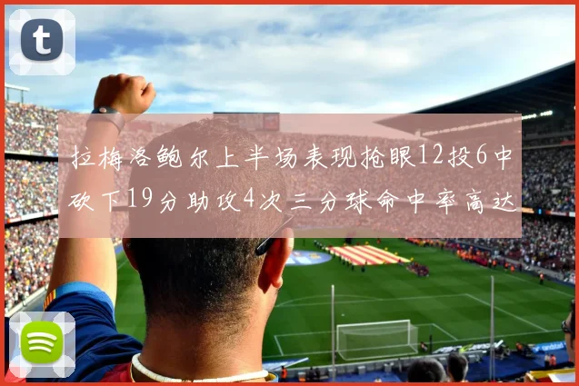 拉梅洛鲍尔上半场表现抢眼12投6中砍下19分助攻4次三分球命中率高达50