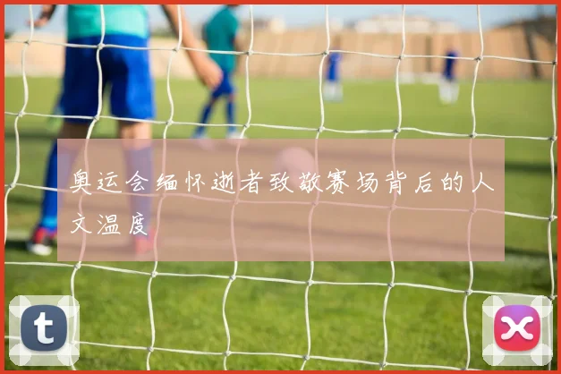 奥运会缅怀逝者致敬赛场背后的人文温度