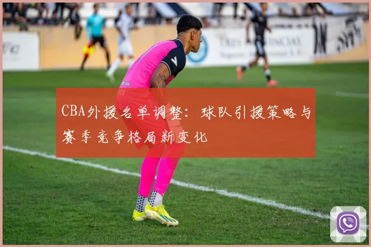 CBA外援名单调整：球队引援策略与赛季竞争格局新变化