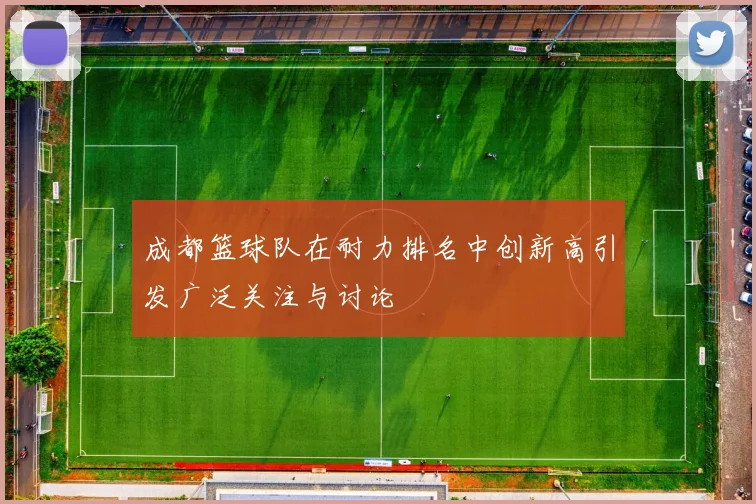 成都篮球队在耐力排名中创新高引发广泛关注与讨论