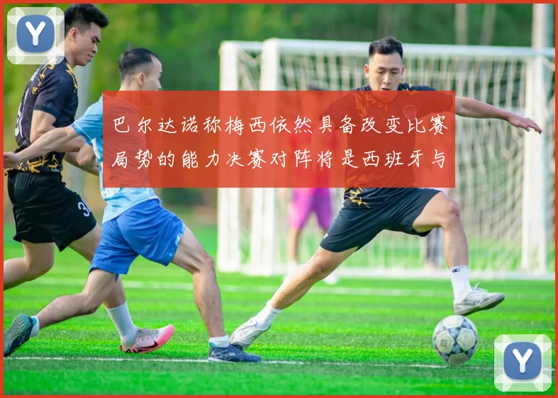 巴尔达诺称梅西依然具备改变比赛局势的能力决赛对阵将是西班牙与阿根廷