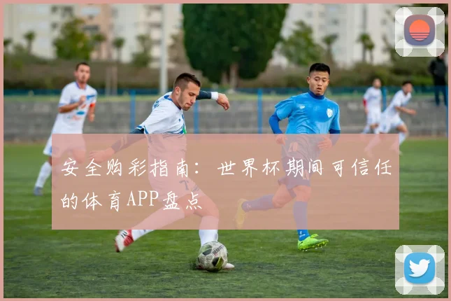 安全购彩指南：世界杯期间可信任的体育APP盘点